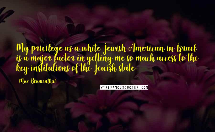 Max Blumenthal Quotes: My privilege as a white Jewish American in Israel is a major factor in getting me so much access to the key institutions of the Jewish state.