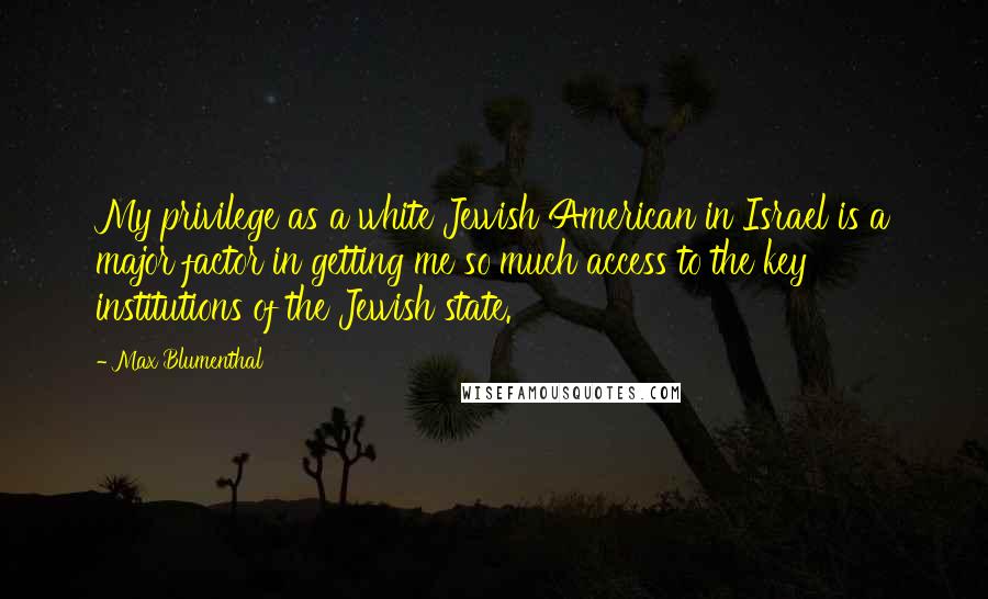 Max Blumenthal Quotes: My privilege as a white Jewish American in Israel is a major factor in getting me so much access to the key institutions of the Jewish state.