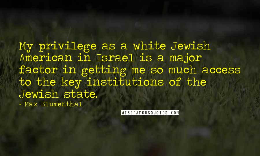 Max Blumenthal Quotes: My privilege as a white Jewish American in Israel is a major factor in getting me so much access to the key institutions of the Jewish state.