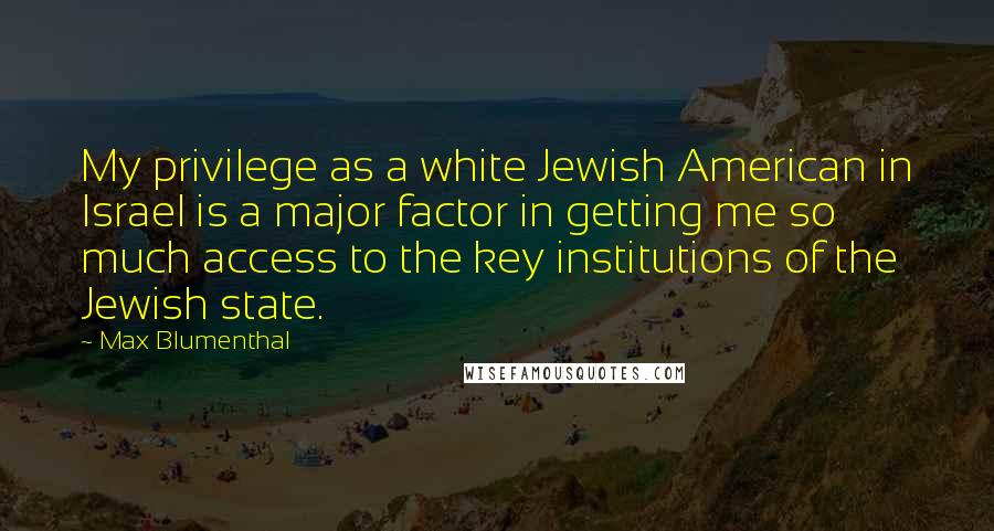 Max Blumenthal Quotes: My privilege as a white Jewish American in Israel is a major factor in getting me so much access to the key institutions of the Jewish state.