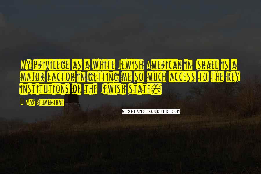 Max Blumenthal Quotes: My privilege as a white Jewish American in Israel is a major factor in getting me so much access to the key institutions of the Jewish state.