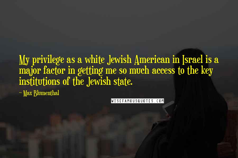 Max Blumenthal Quotes: My privilege as a white Jewish American in Israel is a major factor in getting me so much access to the key institutions of the Jewish state.