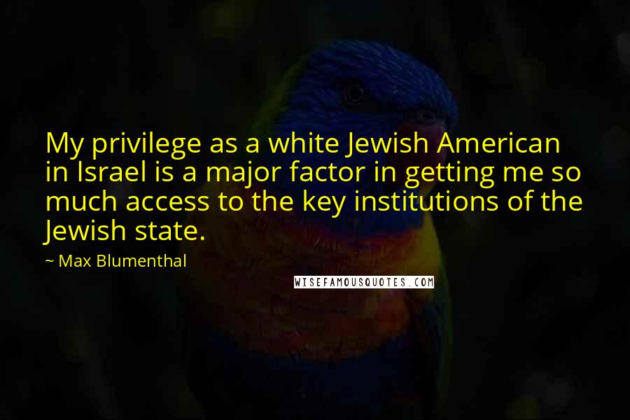 Max Blumenthal Quotes: My privilege as a white Jewish American in Israel is a major factor in getting me so much access to the key institutions of the Jewish state.