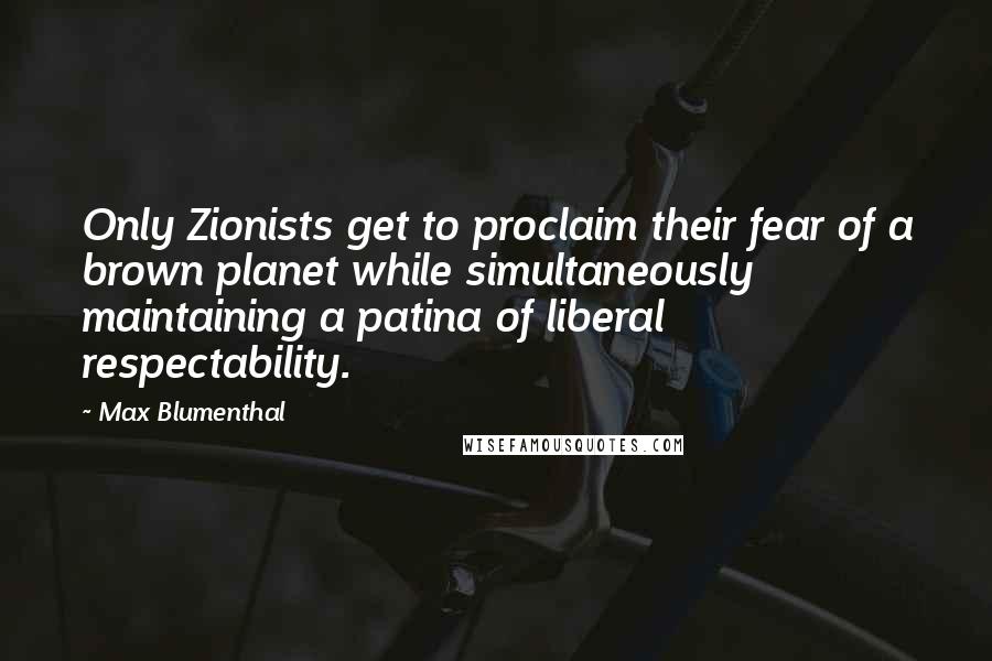 Max Blumenthal Quotes: Only Zionists get to proclaim their fear of a brown planet while simultaneously maintaining a patina of liberal respectability.