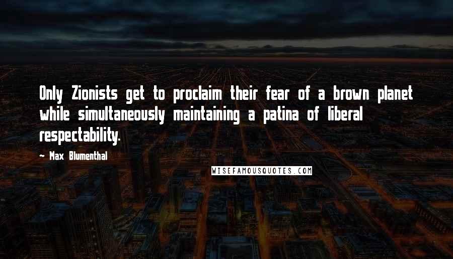 Max Blumenthal Quotes: Only Zionists get to proclaim their fear of a brown planet while simultaneously maintaining a patina of liberal respectability.