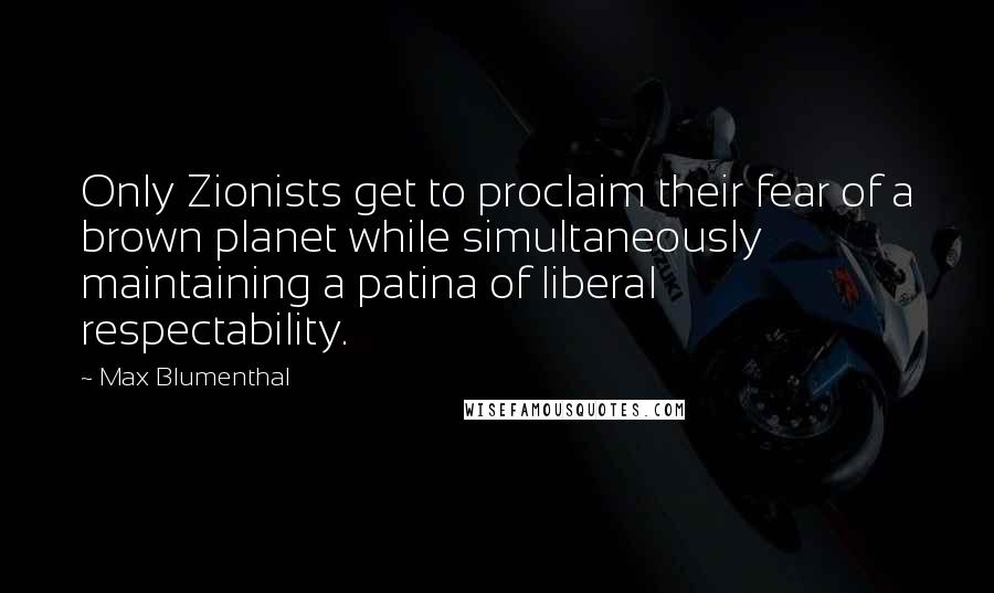 Max Blumenthal Quotes: Only Zionists get to proclaim their fear of a brown planet while simultaneously maintaining a patina of liberal respectability.