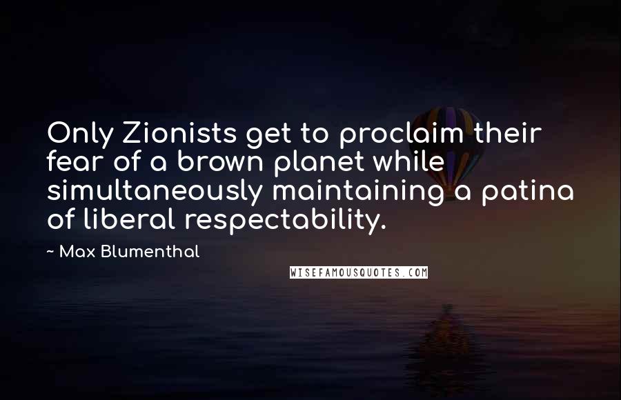 Max Blumenthal Quotes: Only Zionists get to proclaim their fear of a brown planet while simultaneously maintaining a patina of liberal respectability.