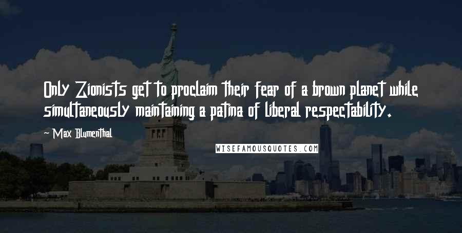 Max Blumenthal Quotes: Only Zionists get to proclaim their fear of a brown planet while simultaneously maintaining a patina of liberal respectability.