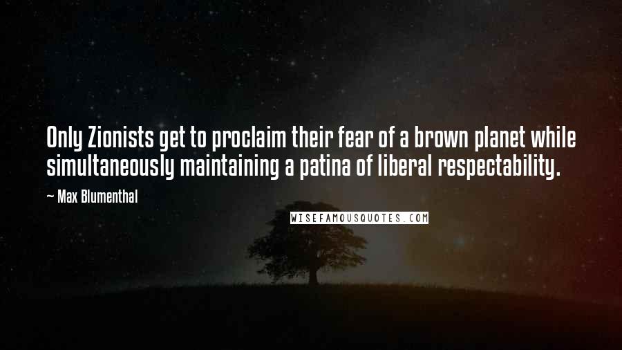 Max Blumenthal Quotes: Only Zionists get to proclaim their fear of a brown planet while simultaneously maintaining a patina of liberal respectability.