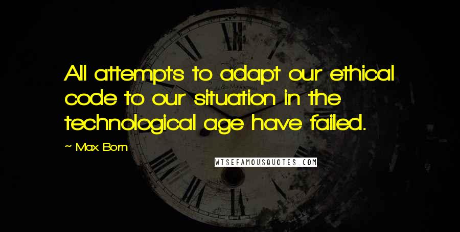 Max Born Quotes: All attempts to adapt our ethical code to our situation in the technological age have failed.