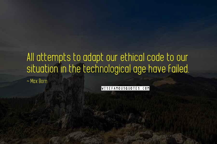 Max Born Quotes: All attempts to adapt our ethical code to our situation in the technological age have failed.