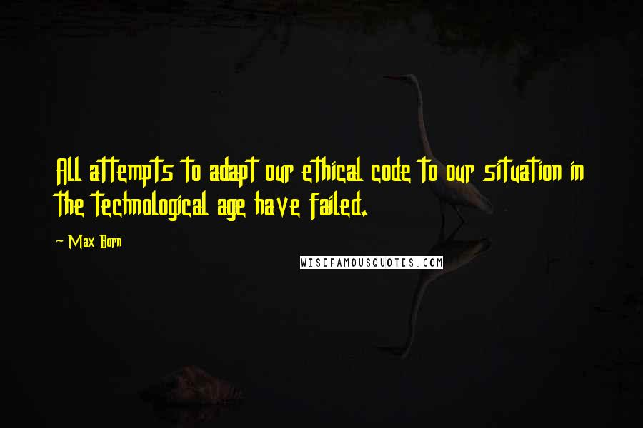 Max Born Quotes: All attempts to adapt our ethical code to our situation in the technological age have failed.