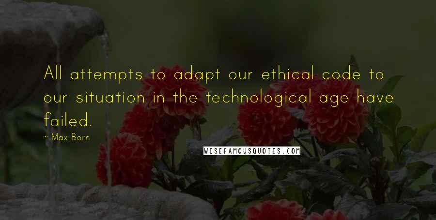 Max Born Quotes: All attempts to adapt our ethical code to our situation in the technological age have failed.