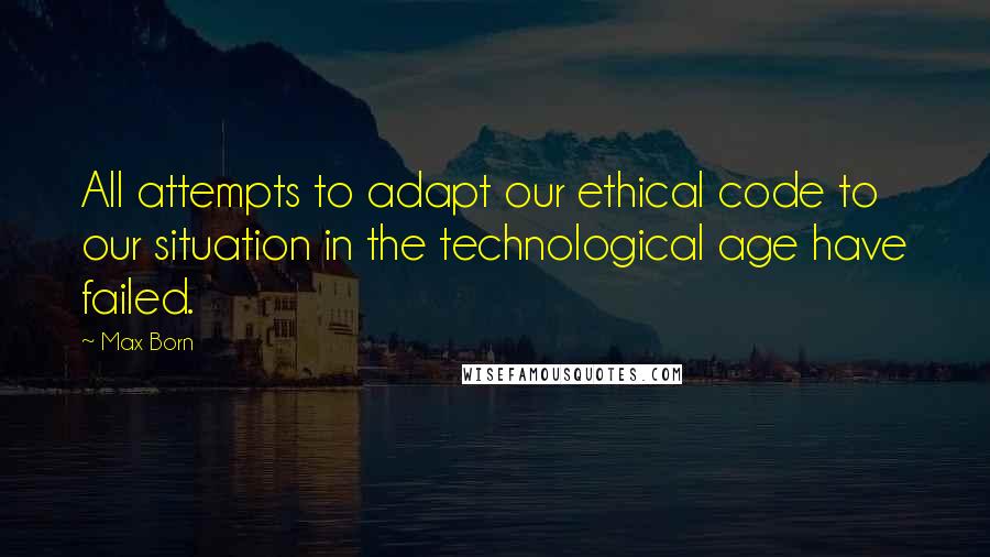 Max Born Quotes: All attempts to adapt our ethical code to our situation in the technological age have failed.