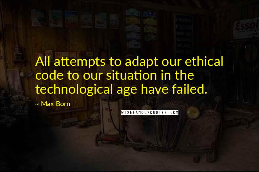 Max Born Quotes: All attempts to adapt our ethical code to our situation in the technological age have failed.