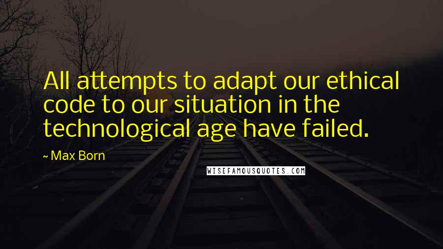 Max Born Quotes: All attempts to adapt our ethical code to our situation in the technological age have failed.