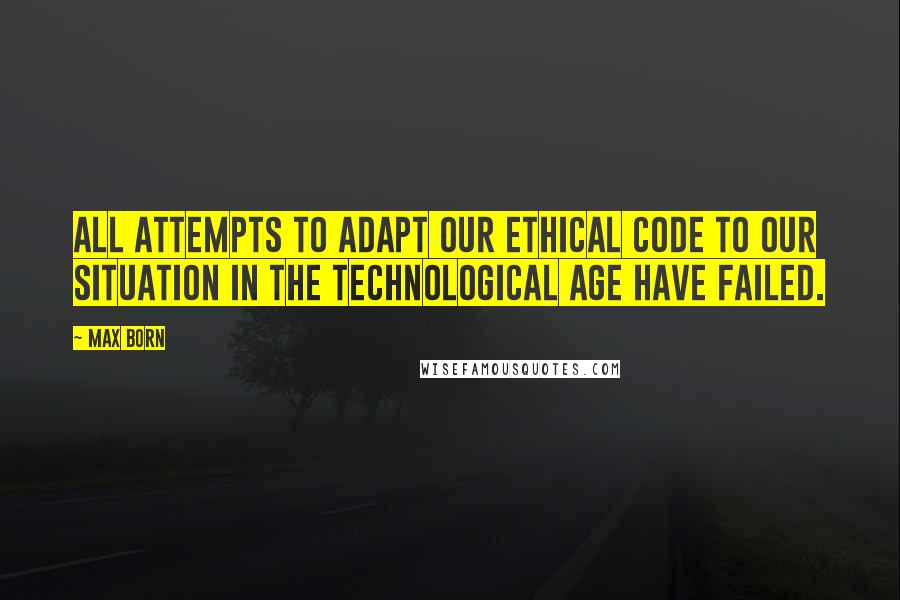 Max Born Quotes: All attempts to adapt our ethical code to our situation in the technological age have failed.