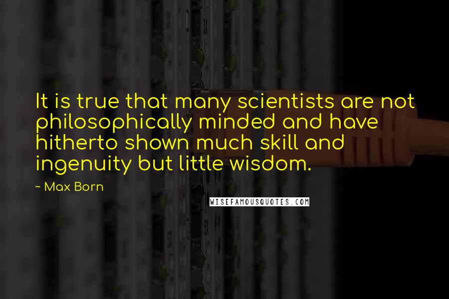 Max Born Quotes: It is true that many scientists are not philosophically minded and have hitherto shown much skill and ingenuity but little wisdom.