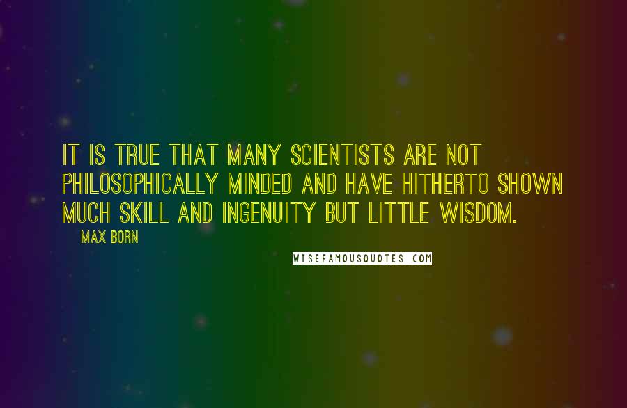 Max Born Quotes: It is true that many scientists are not philosophically minded and have hitherto shown much skill and ingenuity but little wisdom.