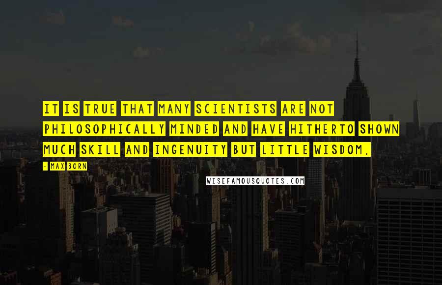 Max Born Quotes: It is true that many scientists are not philosophically minded and have hitherto shown much skill and ingenuity but little wisdom.