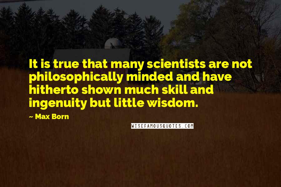 Max Born Quotes: It is true that many scientists are not philosophically minded and have hitherto shown much skill and ingenuity but little wisdom.
