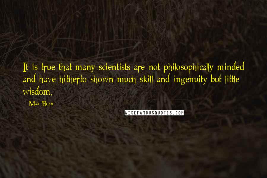 Max Born Quotes: It is true that many scientists are not philosophically minded and have hitherto shown much skill and ingenuity but little wisdom.