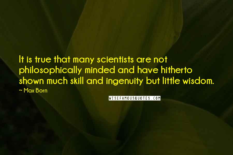 Max Born Quotes: It is true that many scientists are not philosophically minded and have hitherto shown much skill and ingenuity but little wisdom.