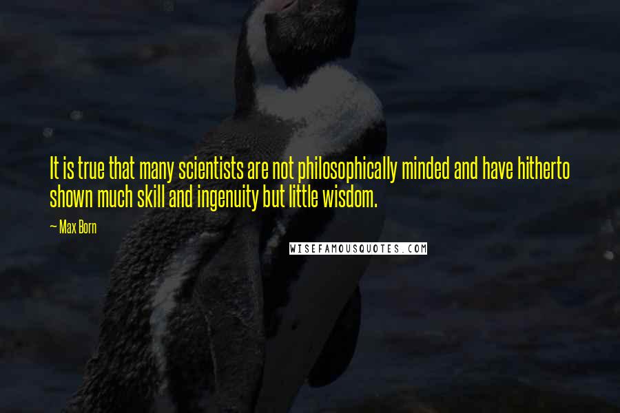 Max Born Quotes: It is true that many scientists are not philosophically minded and have hitherto shown much skill and ingenuity but little wisdom.