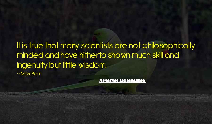 Max Born Quotes: It is true that many scientists are not philosophically minded and have hitherto shown much skill and ingenuity but little wisdom.