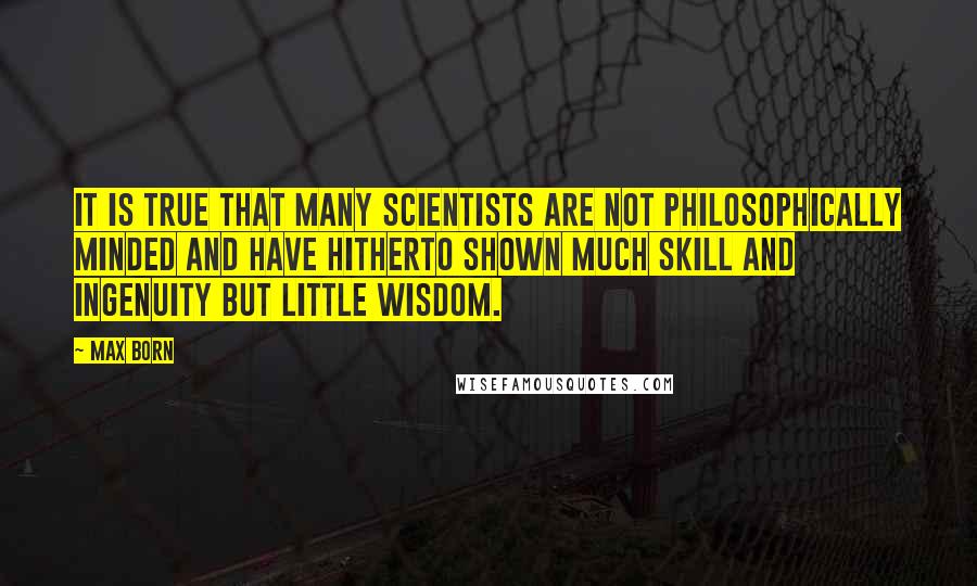 Max Born Quotes: It is true that many scientists are not philosophically minded and have hitherto shown much skill and ingenuity but little wisdom.