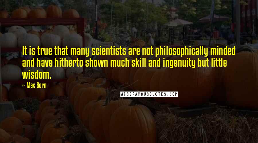 Max Born Quotes: It is true that many scientists are not philosophically minded and have hitherto shown much skill and ingenuity but little wisdom.