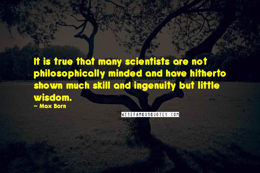 Max Born Quotes: It is true that many scientists are not philosophically minded and have hitherto shown much skill and ingenuity but little wisdom.