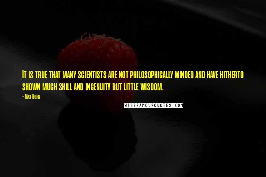 Max Born Quotes: It is true that many scientists are not philosophically minded and have hitherto shown much skill and ingenuity but little wisdom.
