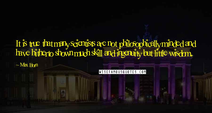 Max Born Quotes: It is true that many scientists are not philosophically minded and have hitherto shown much skill and ingenuity but little wisdom.
