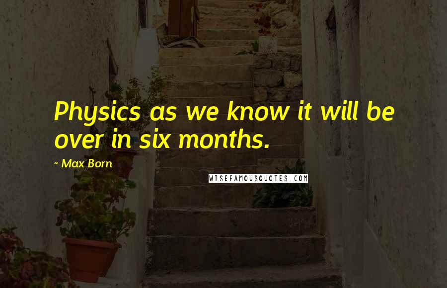 Max Born Quotes: Physics as we know it will be over in six months.