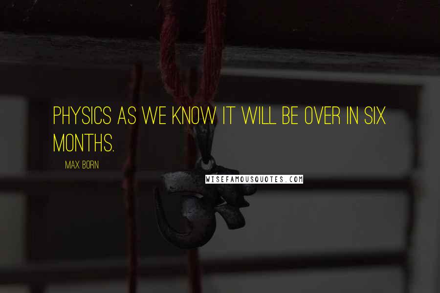 Max Born Quotes: Physics as we know it will be over in six months.