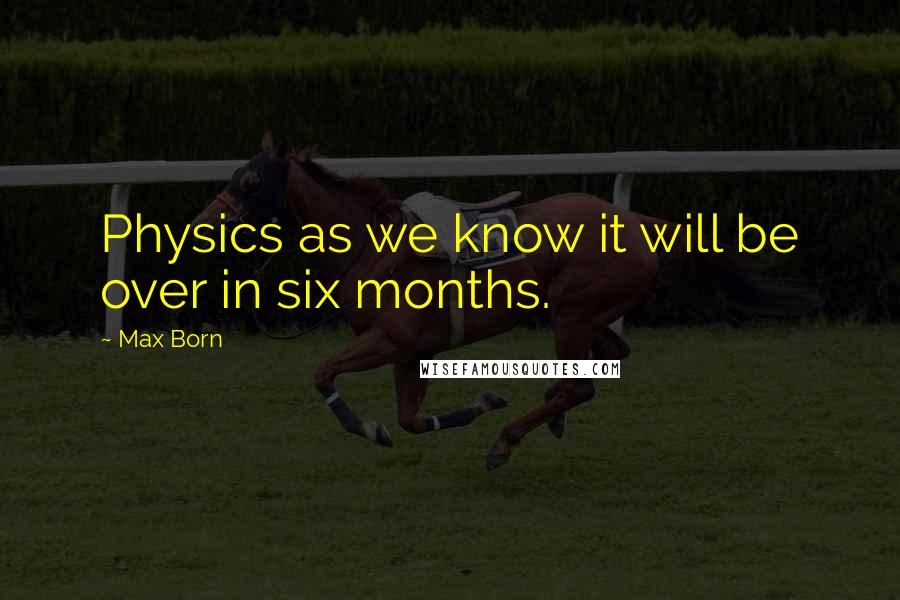 Max Born Quotes: Physics as we know it will be over in six months.