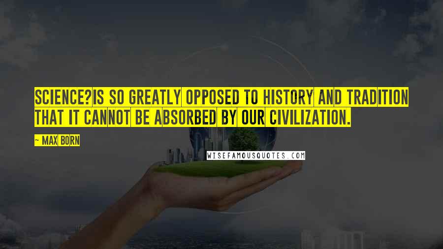 Max Born Quotes: Science?is so greatly opposed to history and tradition that it cannot be absorbed by our civilization.