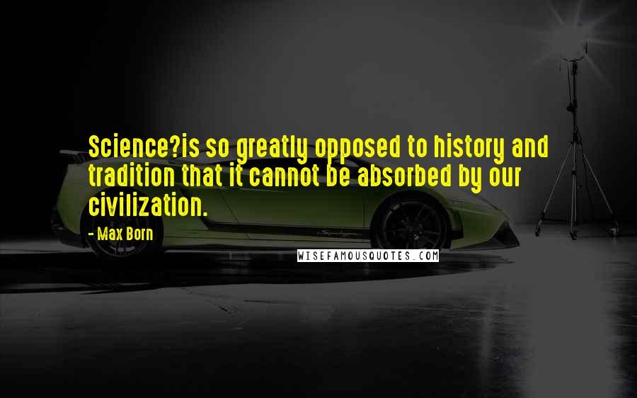 Max Born Quotes: Science?is so greatly opposed to history and tradition that it cannot be absorbed by our civilization.