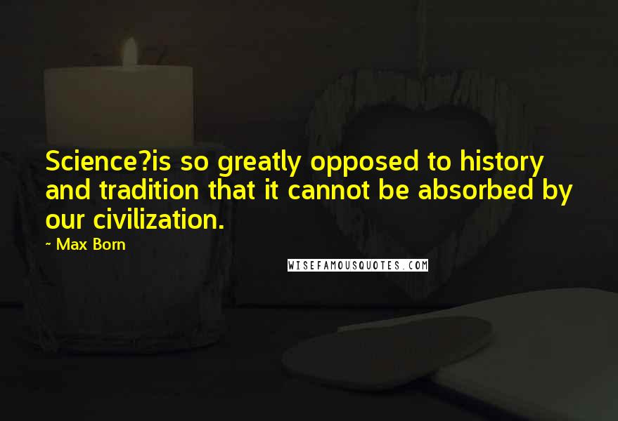 Max Born Quotes: Science?is so greatly opposed to history and tradition that it cannot be absorbed by our civilization.