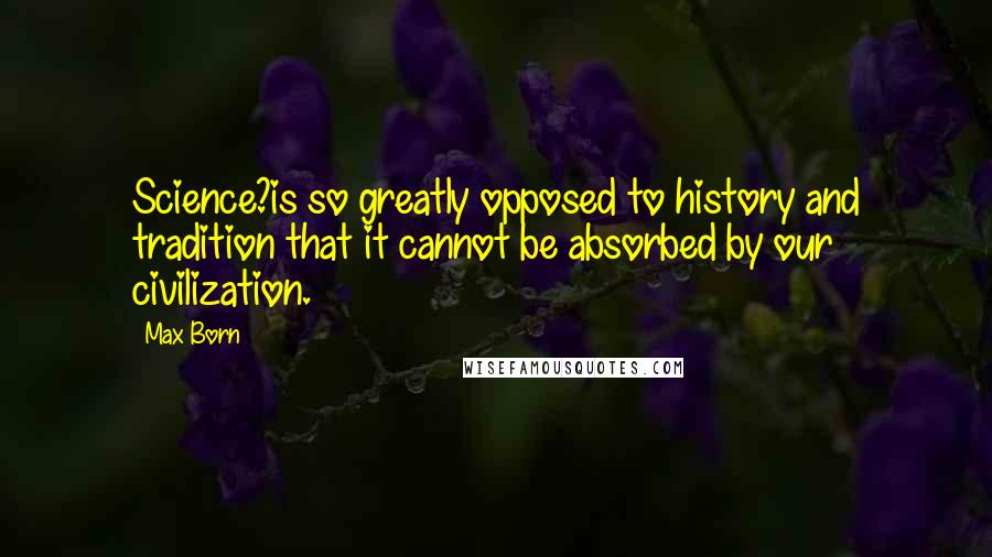 Max Born Quotes: Science?is so greatly opposed to history and tradition that it cannot be absorbed by our civilization.