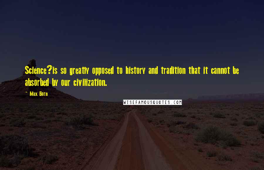 Max Born Quotes: Science?is so greatly opposed to history and tradition that it cannot be absorbed by our civilization.