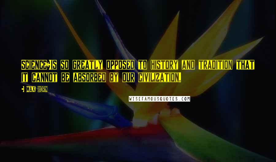 Max Born Quotes: Science?is so greatly opposed to history and tradition that it cannot be absorbed by our civilization.