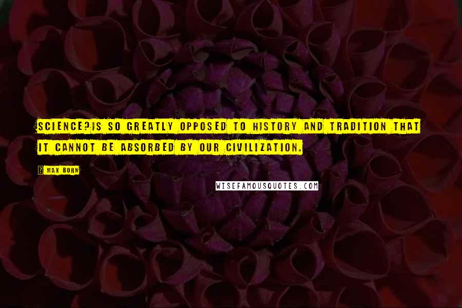 Max Born Quotes: Science?is so greatly opposed to history and tradition that it cannot be absorbed by our civilization.