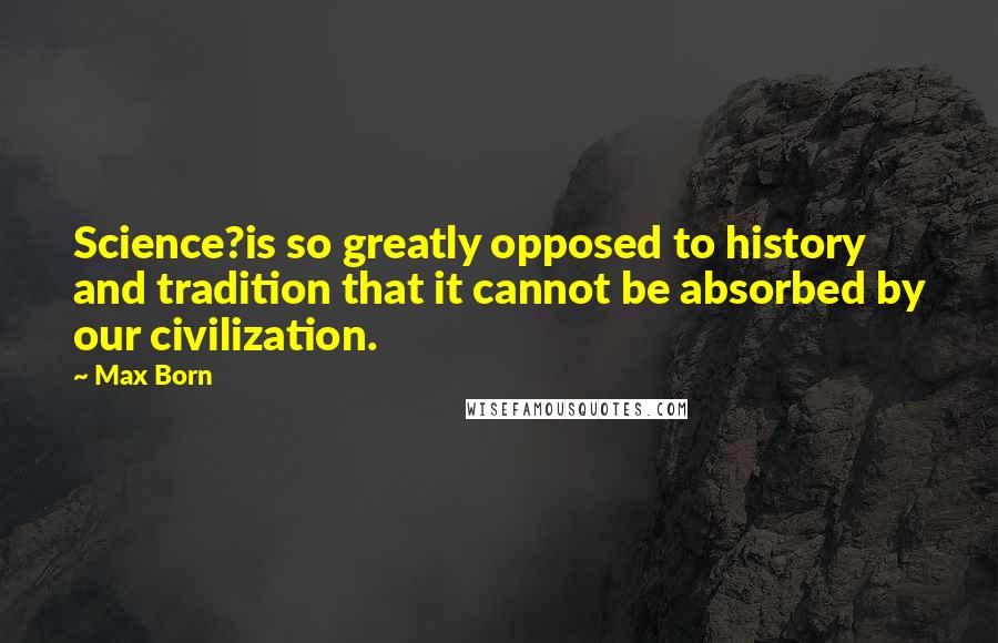 Max Born Quotes: Science?is so greatly opposed to history and tradition that it cannot be absorbed by our civilization.