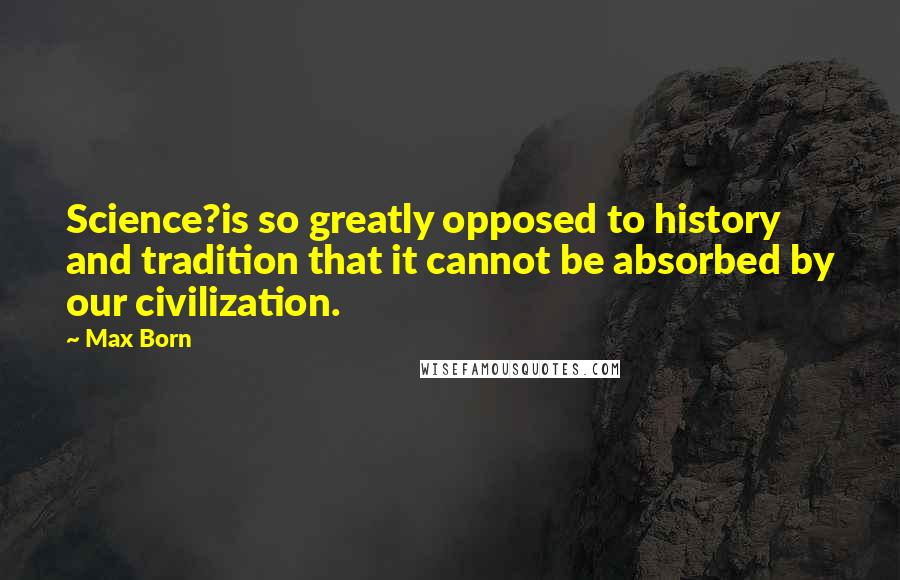 Max Born Quotes: Science?is so greatly opposed to history and tradition that it cannot be absorbed by our civilization.