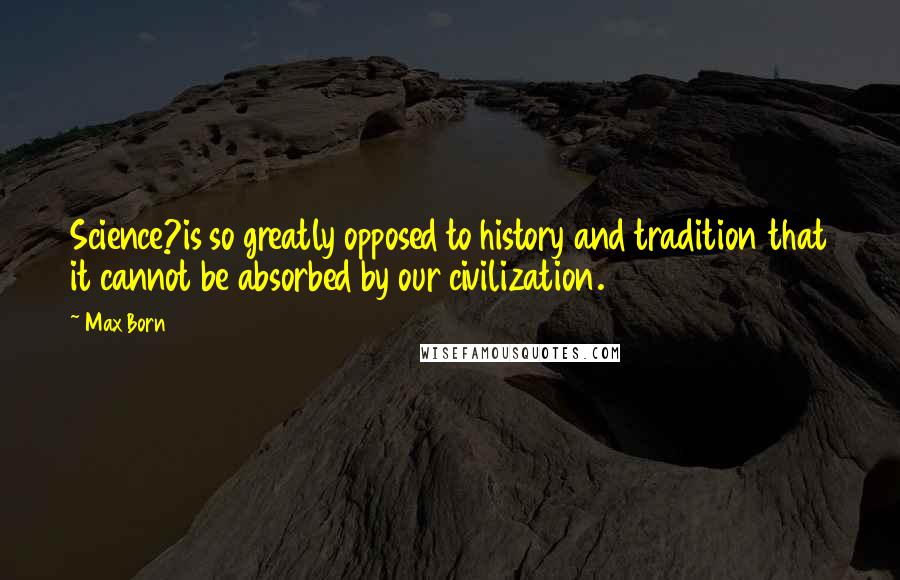 Max Born Quotes: Science?is so greatly opposed to history and tradition that it cannot be absorbed by our civilization.