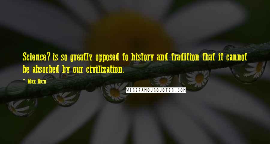 Max Born Quotes: Science?is so greatly opposed to history and tradition that it cannot be absorbed by our civilization.