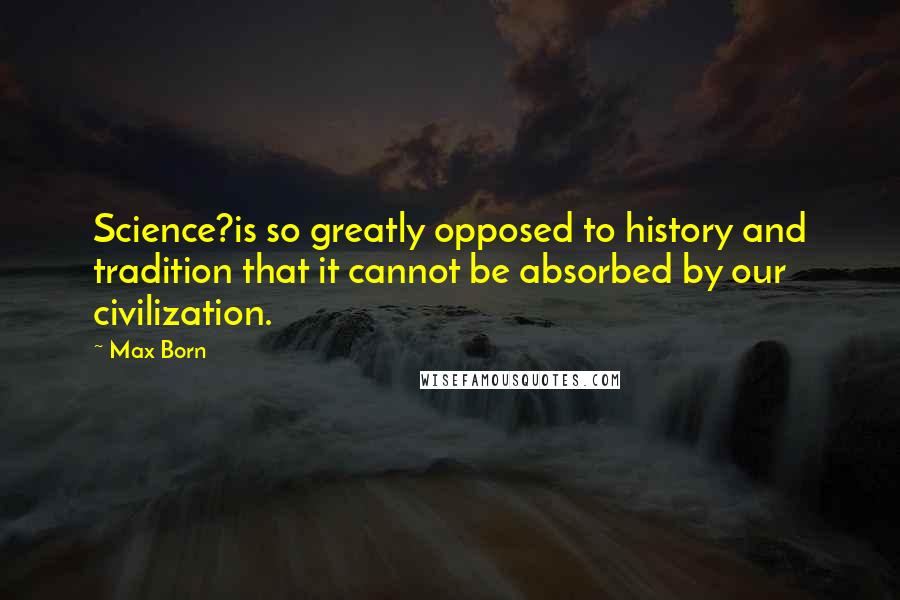 Max Born Quotes: Science?is so greatly opposed to history and tradition that it cannot be absorbed by our civilization.