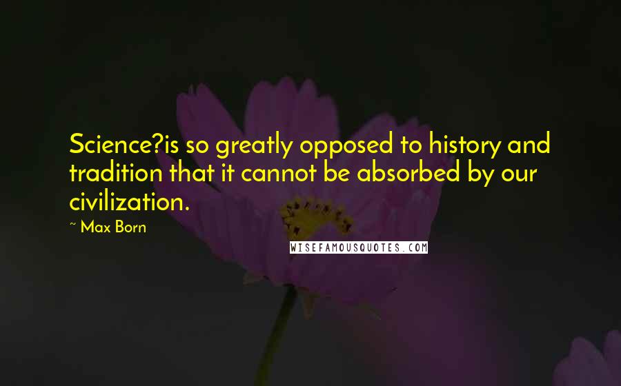 Max Born Quotes: Science?is so greatly opposed to history and tradition that it cannot be absorbed by our civilization.